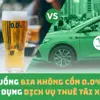 Nên uống bia không cồn 0.0% hay sử dụng dịch vụ thuê tài xế lái xe để đảm bảo an toàn?