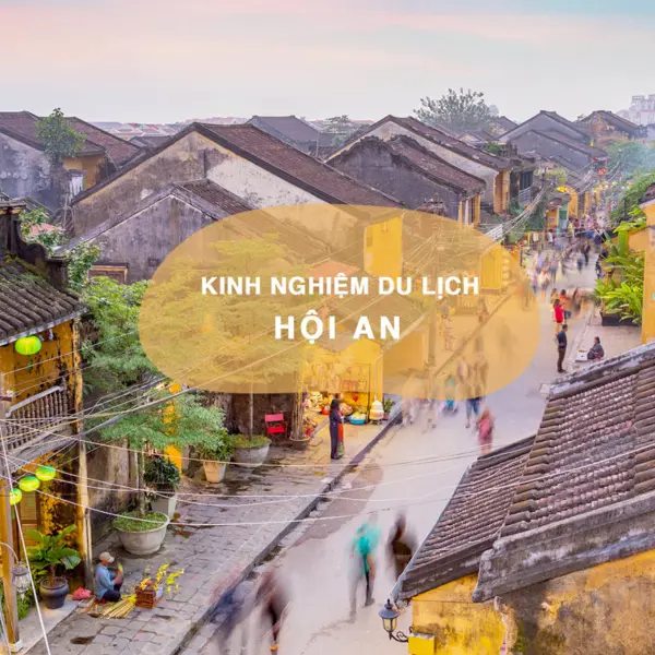 Kinh nghiệm du lịch Hội An từ A - Z để du khách trải nghiệm trọn vẹn phố cổ yên bình